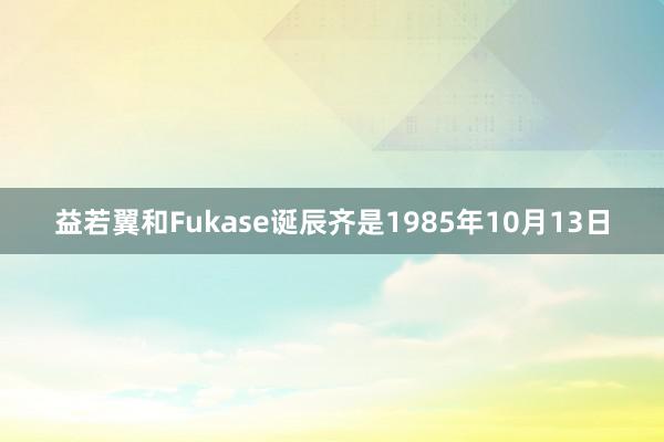 益若翼和Fukase诞辰齐是1985年10月13日